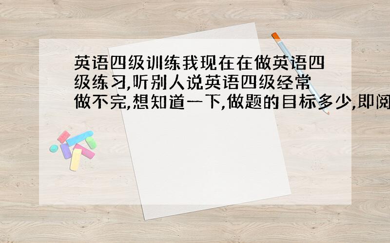 英语四级训练我现在在做英语四级练习,听别人说英语四级经常做不完,想知道一下,做题的目标多少,即阅读要几分钟完成,要对几个