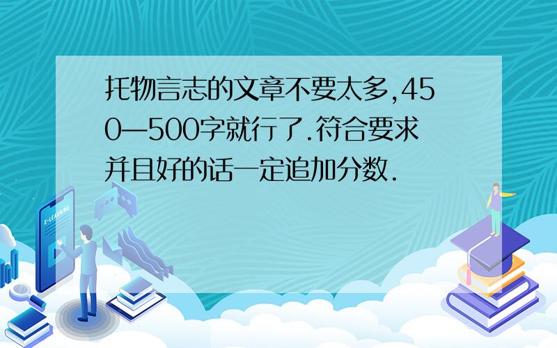 托物言志的文章不要太多,450—500字就行了.符合要求并且好的话一定追加分数.