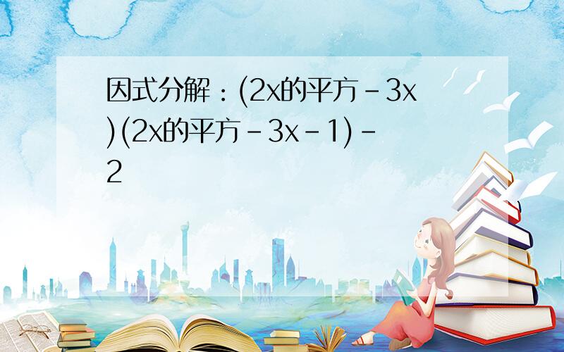 因式分解：(2x的平方-3x)(2x的平方-3x-1)-2