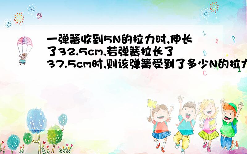 一弹簧收到5N的拉力时,伸长了32.5cm,若弹簧拉长了37.5cm时,则该弹簧受到了多少N的拉力?