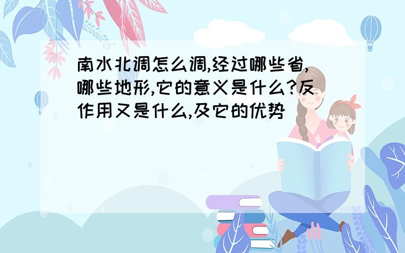 南水北调怎么调,经过哪些省,哪些地形,它的意义是什么?反作用又是什么,及它的优势