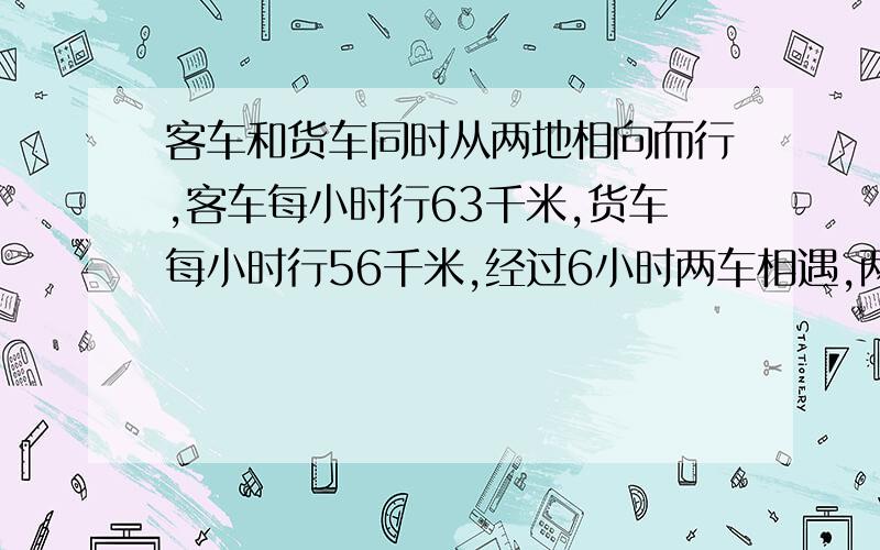 客车和货车同时从两地相向而行,客车每小时行63千米,货车每小时行56千米,经过6小时两车相遇,两地相距多少