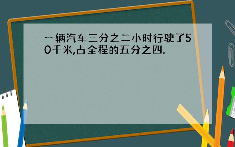 一辆汽车三分之二小时行驶了50千米,占全程的五分之四.