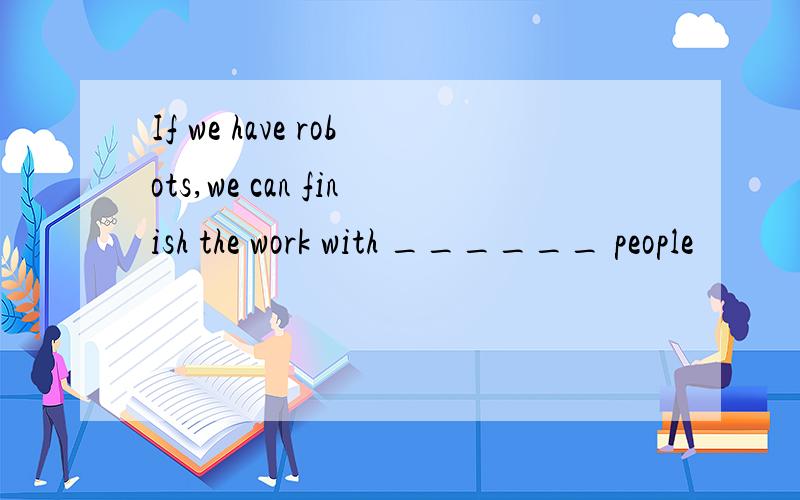 If we have robots,we can finish the work with ______ people