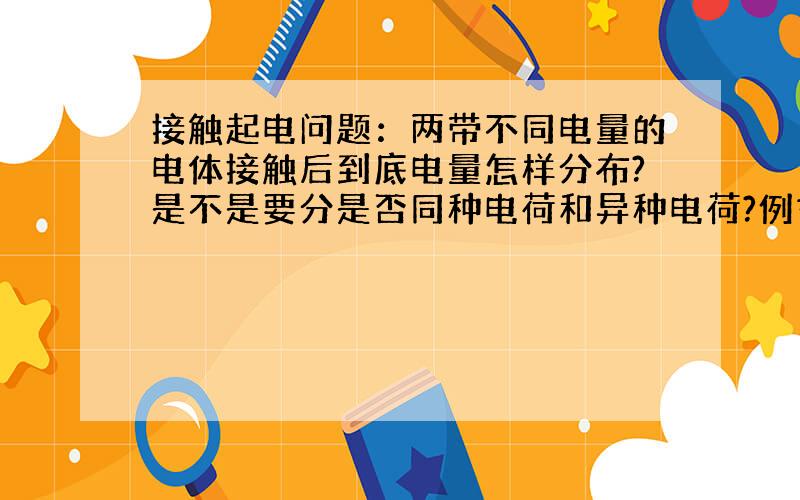 接触起电问题：两带不同电量的电体接触后到底电量怎样分布?是不是要分是否同种电荷和异种电荷?例如：接触前电量比是1：7,接