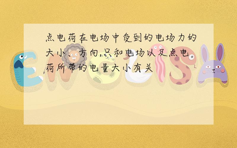 点电荷在电场中受到的电场力的大小、方向,只和电场以及点电荷所带的电量大小有关