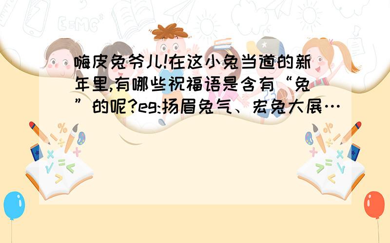 嗨皮兔爷儿!在这小兔当道的新年里,有哪些祝福语是含有“兔”的呢?eg:扬眉兔气、宏兔大展…