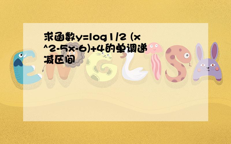 求函数y=log1/2 (x^2-5x-6)+4的单调递减区间