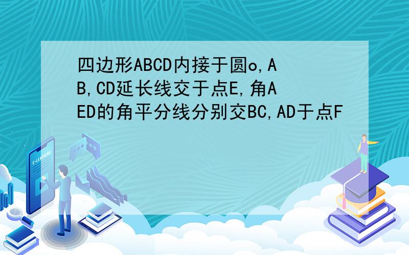 四边形ABCD内接于圆o,AB,CD延长线交于点E,角AED的角平分线分别交BC,AD于点F