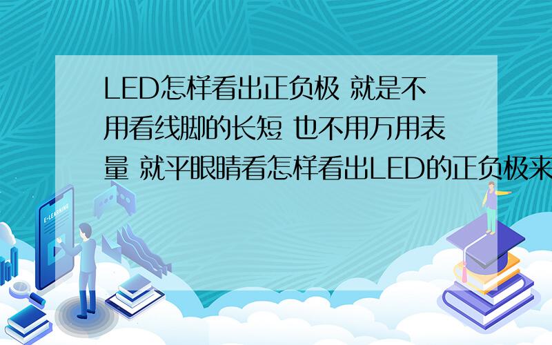 LED怎样看出正负极 就是不用看线脚的长短 也不用万用表量 就平眼睛看怎样看出LED的正负极来