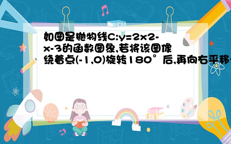 如图是抛物线C:y=2x2-x-3的函数图象,若将该图像绕着点(-1,0)旋转180°后,再向右平移一个单位得到抛物线C