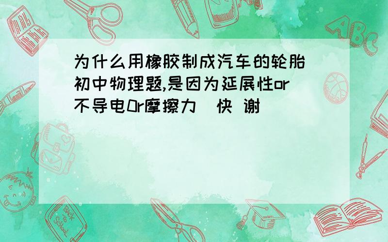 为什么用橡胶制成汽车的轮胎（初中物理题,是因为延展性or不导电0r摩擦力）快 谢