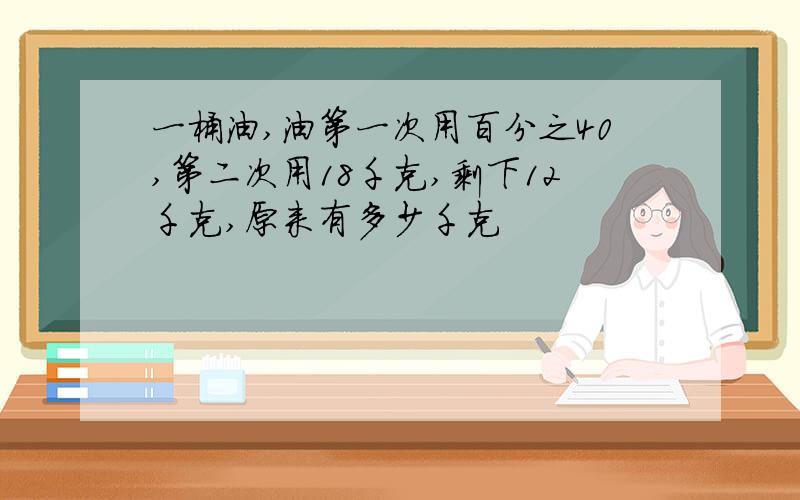 一桶油,油第一次用百分之40,第二次用18千克,剩下12千克,原来有多少千克