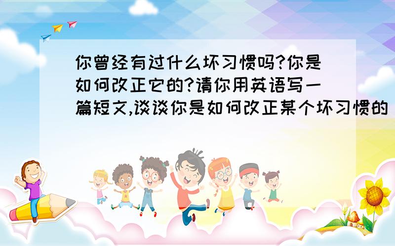 你曾经有过什么坏习惯吗?你是如何改正它的?请你用英语写一篇短文,谈谈你是如何改正某个坏习惯的