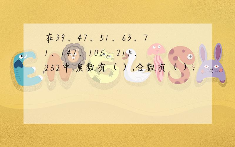 在39、47、51、63、71、147、105、211、252中,质数有（ ）,合数有（ ）.