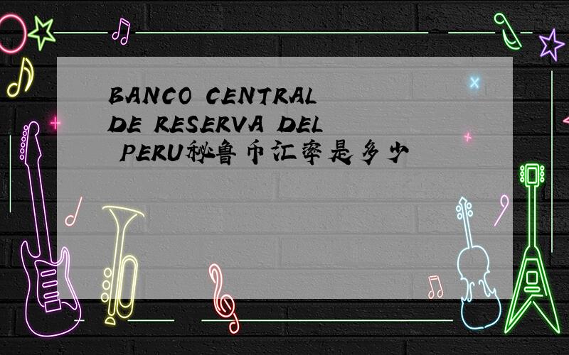 BANCO CENTRAL DE RESERVA DEL PERU秘鲁币汇率是多少