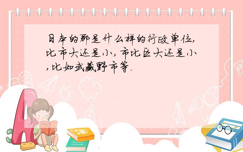 日本的郡是什么样的行政单位,比市大还是小,市比区大还是小,比如武藏野市等.