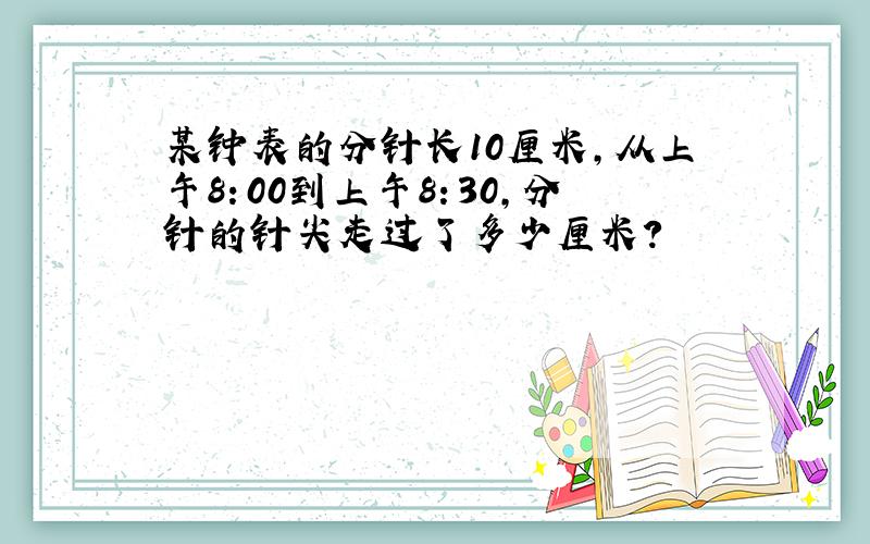 某钟表的分针长10厘米,从上午8：00到上午8：30,分针的针尖走过了多少厘米?