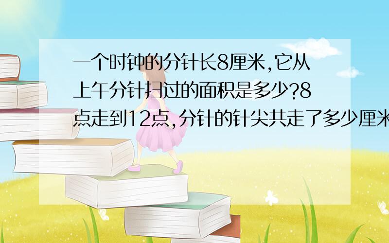 一个时钟的分针长8厘米,它从上午分针扫过的面积是多少?8点走到12点,分针的针尖共走了多少厘米?