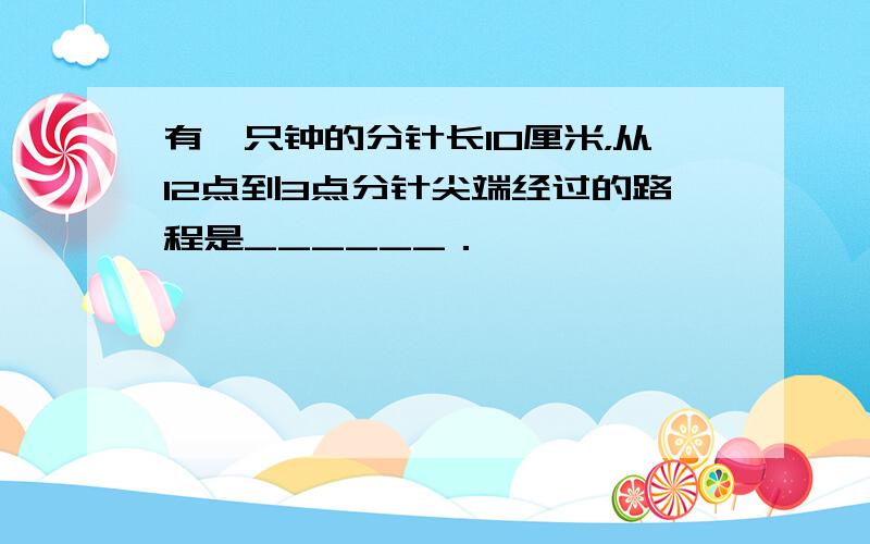 有一只钟的分针长10厘米，从12点到3点分针尖端经过的路程是______．