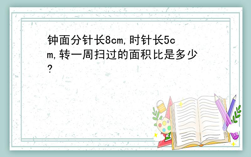 钟面分针长8cm,时针长5cm,转一周扫过的面积比是多少?