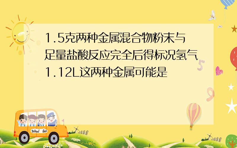 1.5克两种金属混合物粉末与足量盐酸反应完全后得标况氢气1.12L这两种金属可能是