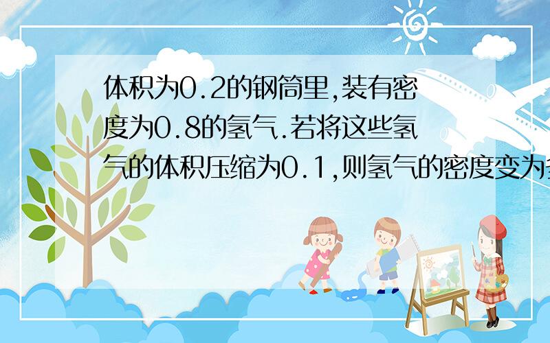 体积为0.2的钢筒里,装有密度为0.8的氢气.若将这些氢气的体积压缩为0.1,则氢气的密度变为多少?