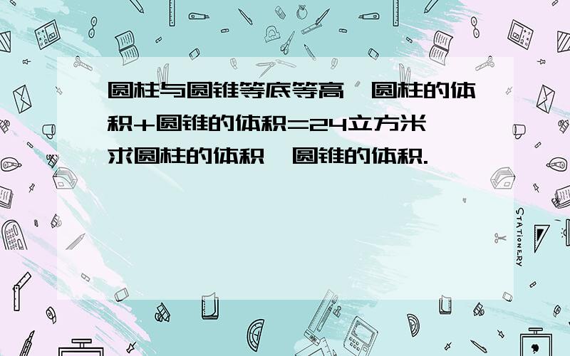 圆柱与圆锥等底等高,圆柱的体积+圆锥的体积=24立方米,求圆柱的体积,圆锥的体积.