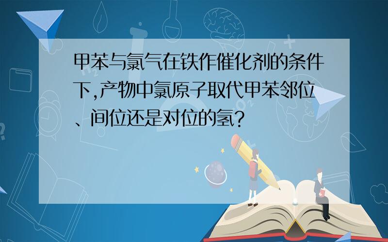 甲苯与氯气在铁作催化剂的条件下,产物中氯原子取代甲苯邻位、间位还是对位的氢?