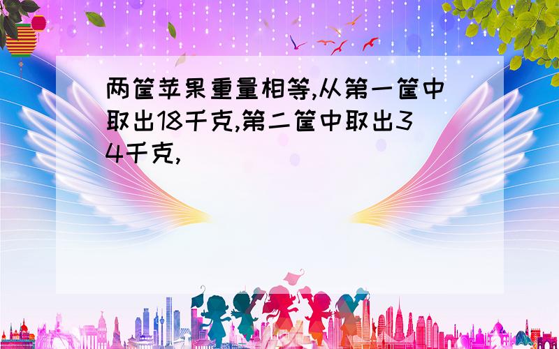 两筐苹果重量相等,从第一筐中取出18千克,第二筐中取出34千克,