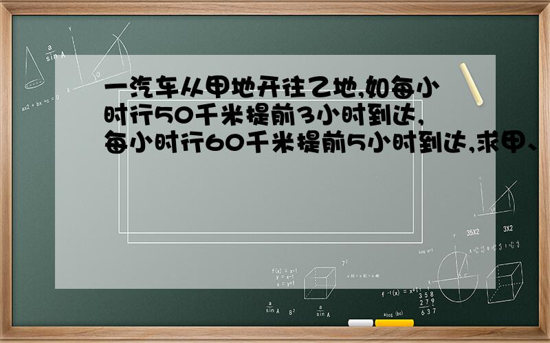 一汽车从甲地开往乙地,如每小时行50千米提前3小时到达,每小时行60千米提前5小时到达,求甲、乙两地的路