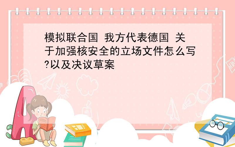 模拟联合国 我方代表德国 关于加强核安全的立场文件怎么写?以及决议草案