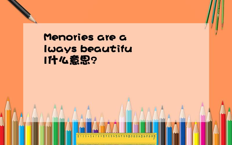 Menories are always beautiful什么意思?