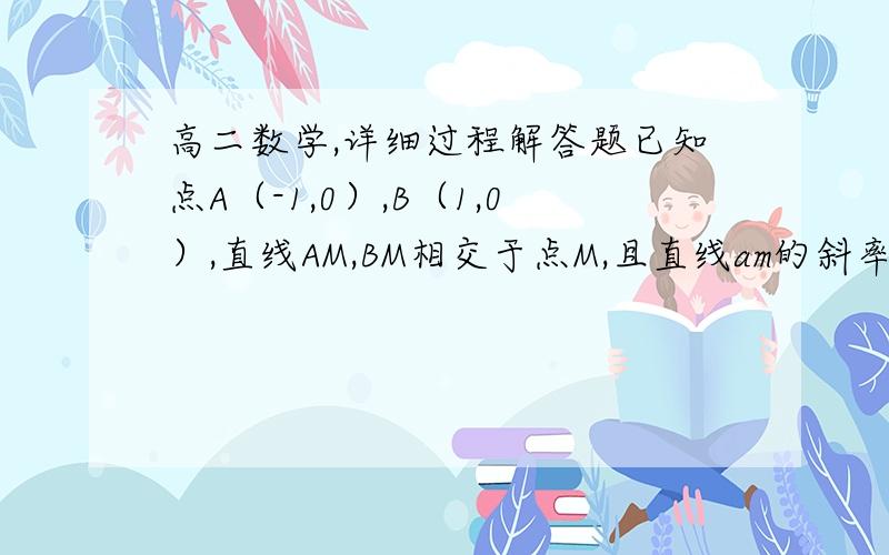 高二数学,详细过程解答题已知点A（-1,0）,B（1,0）,直线AM,BM相交于点M,且直线am的斜率与直线bm的斜率的