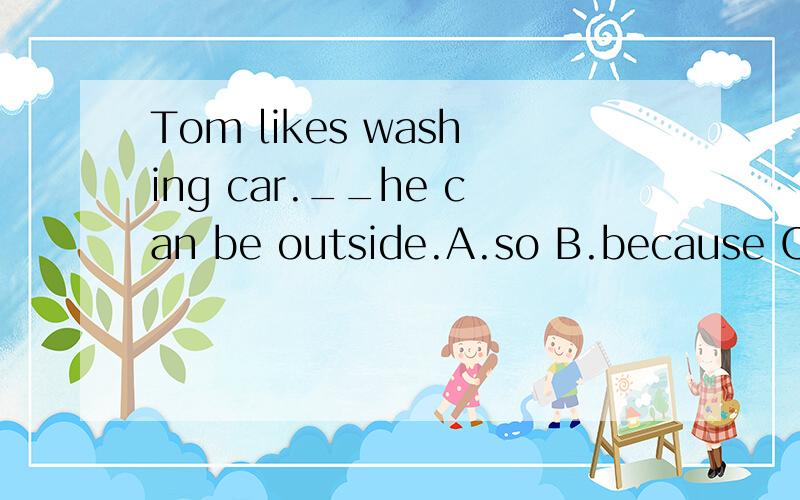 Tom likes washing car.__he can be outside.A.so B.because C.o