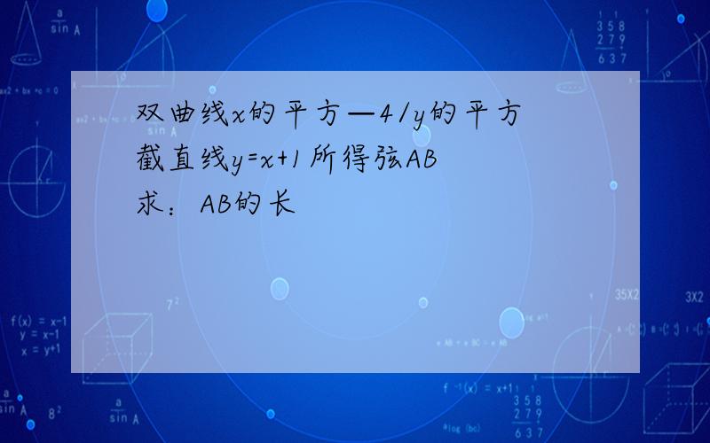 双曲线x的平方—4/y的平方截直线y=x+1所得弦AB 求：AB的长