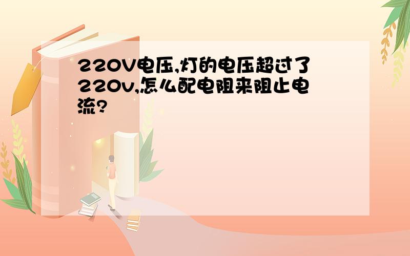 220V电压,灯的电压超过了220v,怎么配电阻来阻止电流?