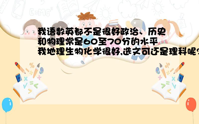 我语数英都不是很好政治、历史和物理常是60至70分的水平我地理生物化学很好,选文可还是理科呢?