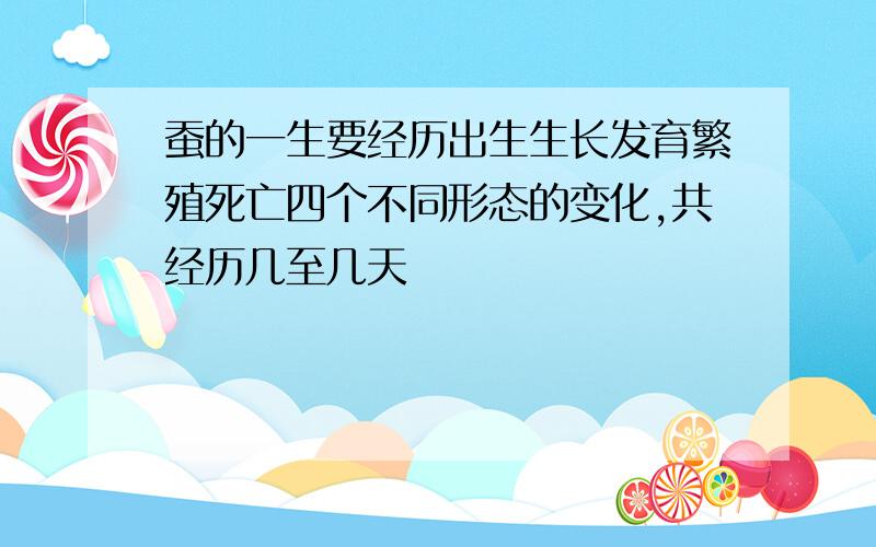 蚕的一生要经历出生生长发育繁殖死亡四个不同形态的变化,共经历几至几天