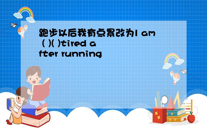 跑步以后我有点累改为l am ( )( )tired after running