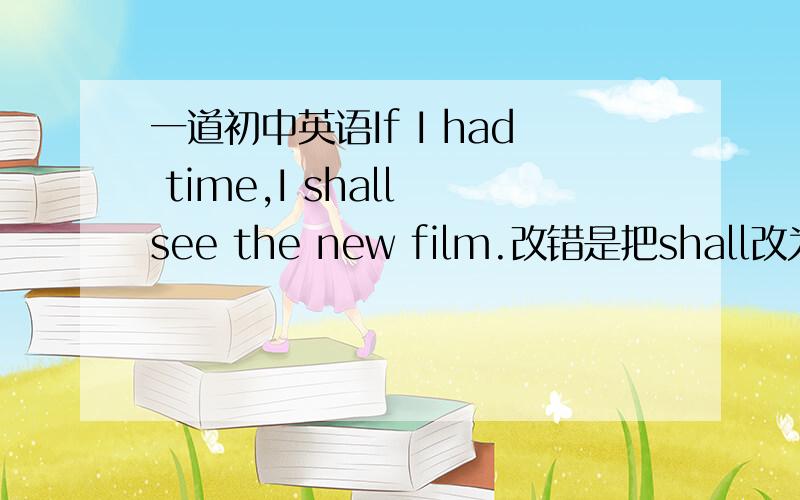 一道初中英语If I had time,I shall see the new film.改错是把shall改为woul