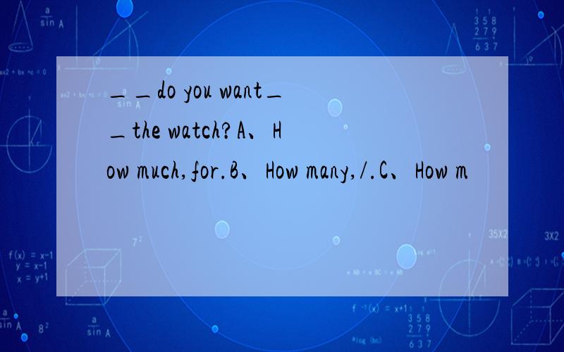 __do you want__the watch?A、How much,for.B、How many,/.C、How m