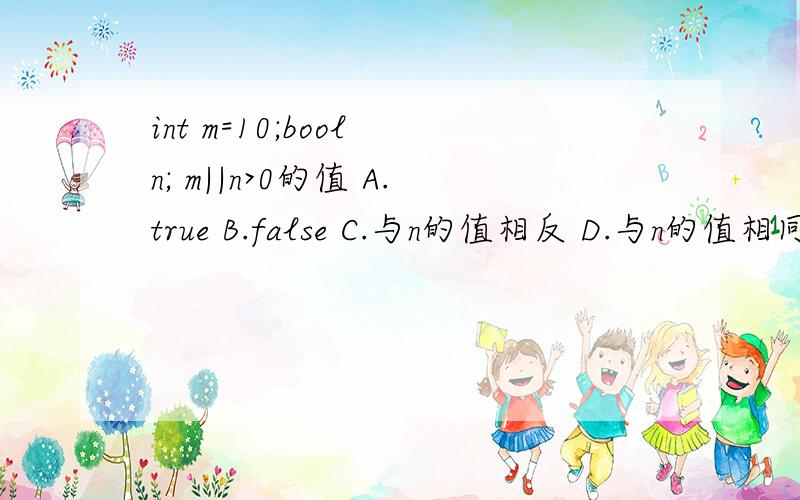 int m=10;bool n; m||n>0的值 A.true B.false C.与n的值相反 D.与n的值相同