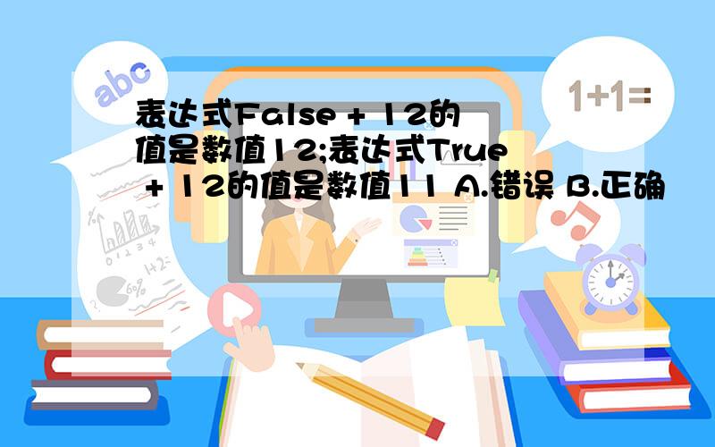 表达式False + 12的值是数值12;表达式True + 12的值是数值11 A.错误 B.正确