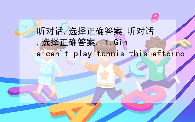 听对话,选择正确答案 听对话,选择正确答案. 1.Gina can't play tennis this afterno