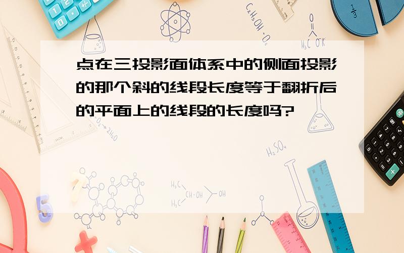 点在三投影面体系中的侧面投影的那个斜的线段长度等于翻折后的平面上的线段的长度吗?