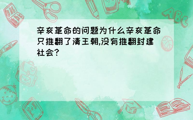 辛亥革命的问题为什么辛亥革命只推翻了清王朝,没有推翻封建社会?