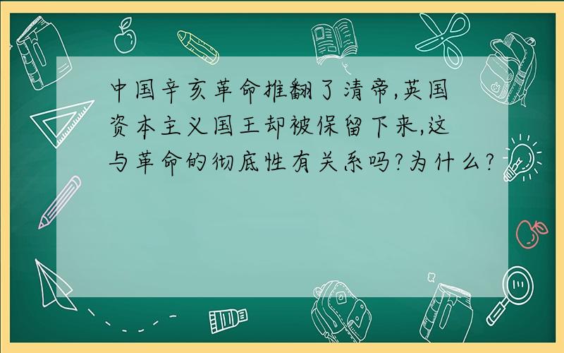 中国辛亥革命推翻了清帝,英国资本主义国王却被保留下来,这与革命的彻底性有关系吗?为什么?