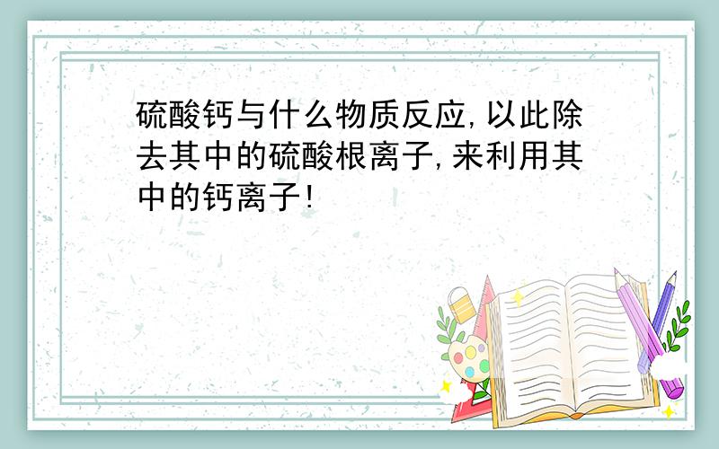 硫酸钙与什么物质反应,以此除去其中的硫酸根离子,来利用其中的钙离子!