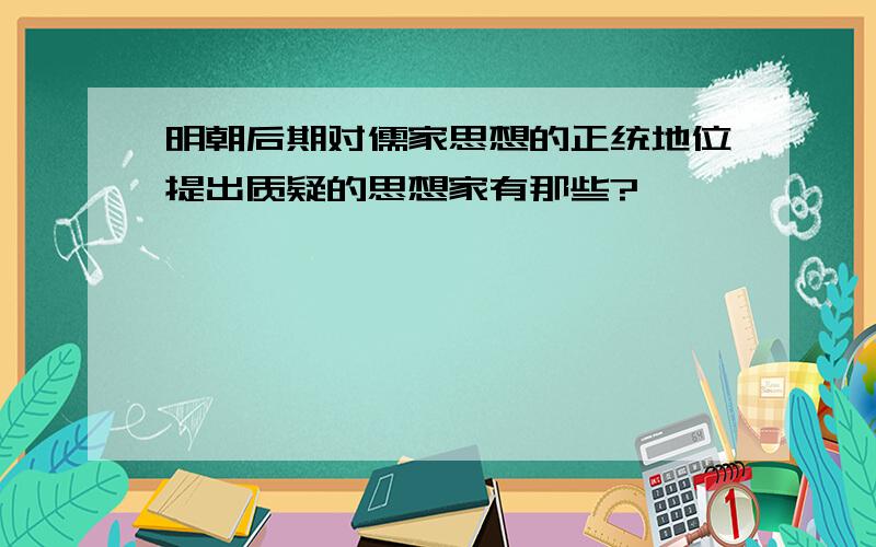 明朝后期对儒家思想的正统地位提出质疑的思想家有那些?